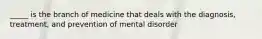 _____ is the branch of medicine that deals with the diagnosis, treatment, and prevention of mental disorder