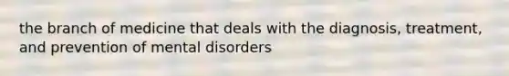 the branch of medicine that deals with the diagnosis, treatment, and prevention of mental disorders