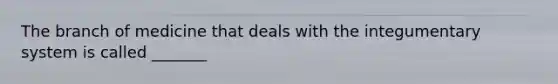 The branch of medicine that deals with the integumentary system is called _______
