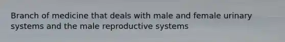 Branch of medicine that deals with male and female urinary systems and <a href='https://www.questionai.com/knowledge/ko2jTOWz3J-the-male-reproductive-system' class='anchor-knowledge'>the <a href='https://www.questionai.com/knowledge/kMBT1VMbN3-male-reproductive-system' class='anchor-knowledge'>male reproductive system</a></a>s