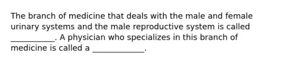 The branch of medicine that deals with the male and female urinary systems and the male reproductive system is called ___________. A physician who specializes in this branch of medicine is called a _____________.