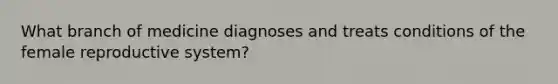 What branch of medicine diagnoses and treats conditions of the female reproductive​ system?