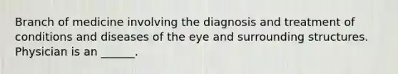 Branch of medicine involving the diagnosis and treatment of conditions and diseases of the eye and surrounding structures. Physician is an ______.