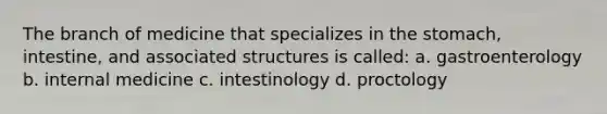 The branch of medicine that specializes in the stomach, intestine, and associated structures is called: a. gastroenterology b. internal medicine c. intestinology d. proctology