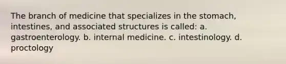 The branch of medicine that specializes in <a href='https://www.questionai.com/knowledge/kLccSGjkt8-the-stomach' class='anchor-knowledge'>the stomach</a>, intestines, and associated structures is called: a. gastroenterology. b. internal medicine. c. intestinology. d. proctology