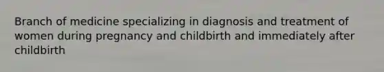 Branch of medicine specializing in diagnosis and treatment of women during pregnancy and childbirth and immediately after childbirth