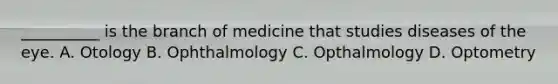 __________ is the branch of medicine that studies diseases of the eye. A. Otology B. Ophthalmology C. Opthalmology D. Optometry