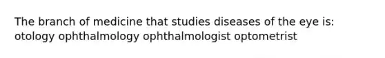 The branch of medicine that studies diseases of the eye is: otology ophthalmology ophthalmologist optometrist