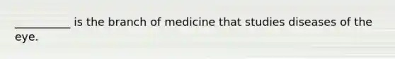 __________ is the branch of medicine that studies diseases of the eye.