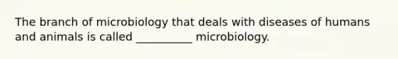 The branch of microbiology that deals with diseases of humans and animals is called __________ microbiology.