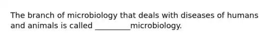 The branch of microbiology that deals with diseases of humans and animals is called _________microbiology.