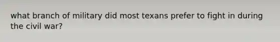 what branch of military did most texans prefer to fight in during the civil war?