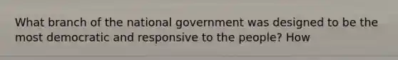 What branch of the national government was designed to be the most democratic and responsive to the people? How