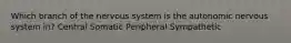 Which branch of the nervous system is the autonomic nervous system in? Central Somatic Peripheral Sympathetic