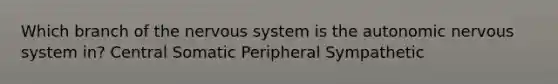 Which branch of the nervous system is the autonomic nervous system in? Central Somatic Peripheral Sympathetic