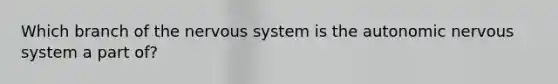 Which branch of the nervous system is the autonomic nervous system a part of?