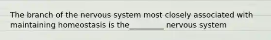 The branch of the nervous system most closely associated with maintaining homeostasis is the_________ nervous system