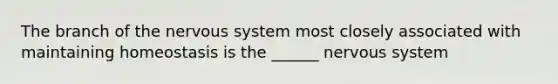 The branch of the nervous system most closely associated with maintaining homeostasis is the ______ nervous system