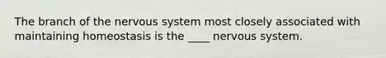 The branch of the nervous system most closely associated with maintaining homeostasis is the ____ nervous system.