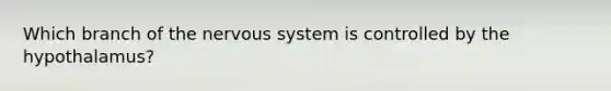 Which branch of the nervous system is controlled by the hypothalamus?