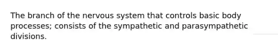 The branch of the nervous system that controls basic body processes; consists of the sympathetic and parasympathetic divisions.