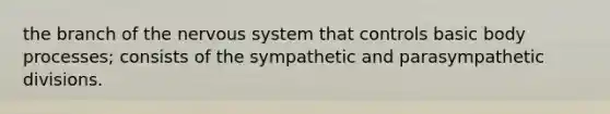 the branch of the nervous system that controls basic body processes; consists of the sympathetic and parasympathetic divisions.