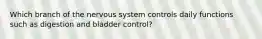 Which branch of the nervous system controls daily functions such as digestion and bladder control?