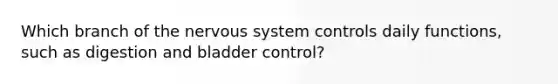 Which branch of the nervous system controls daily functions, such as digestion and bladder control?