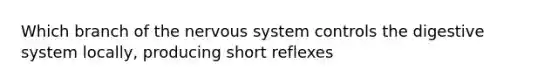 Which branch of the <a href='https://www.questionai.com/knowledge/kThdVqrsqy-nervous-system' class='anchor-knowledge'>nervous system</a> controls the digestive system locally, producing short reflexes