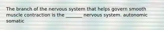 The branch of the nervous system that helps govern smooth muscle contraction is the _______ nervous system. autonomic somatic