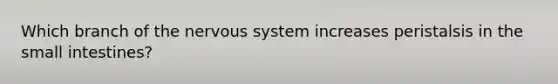 Which branch of the nervous system increases peristalsis in the small intestines?