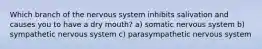 Which branch of the nervous system inhibits salivation and causes you to have a dry mouth? a) somatic nervous system b) sympathetic nervous system c) parasympathetic nervous system