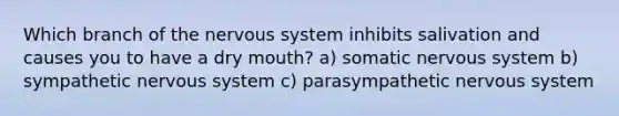 Which branch of the nervous system inhibits salivation and causes you to have a dry mouth? a) somatic nervous system b) sympathetic nervous system c) parasympathetic nervous system