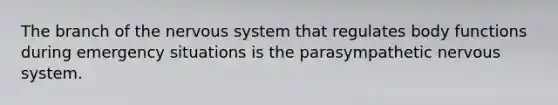 The branch of the nervous system that regulates body functions during emergency situations is the parasympathetic nervous system.