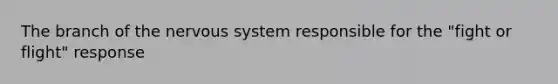 The branch of the nervous system responsible for the "fight or flight" response