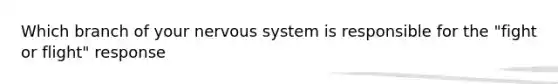 Which branch of your nervous system is responsible for the "fight or flight" response