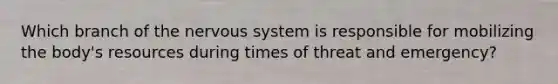 Which branch of the nervous system is responsible for mobilizing the body's resources during times of threat and emergency?