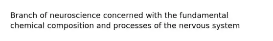 Branch of neuroscience concerned with the fundamental chemical composition and processes of the nervous system