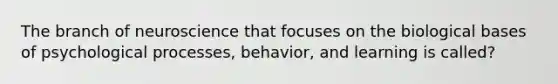 The branch of neuroscience that focuses on the biological bases of psychological processes, behavior, and learning is called?