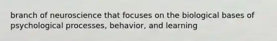 branch of neuroscience that focuses on the biological bases of psychological processes, behavior, and learning