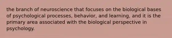 the branch of neuroscience that focuses on the biological bases of psychological processes, behavior, and learning, and it is the primary area associated with the biological perspective in psychology.