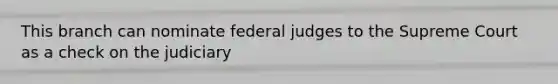 This branch can nominate federal judges to the Supreme Court as a check on the judiciary