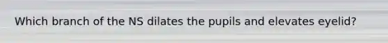 Which branch of the NS dilates the pupils and elevates eyelid?