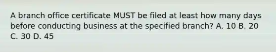 A branch office certificate MUST be filed at least how many days before conducting business at the specified branch? A. 10 B. 20 C. 30 D. 45