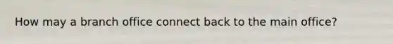 How may a branch office connect back to the main office?