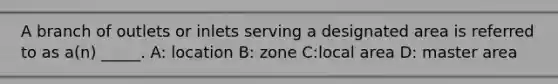 A branch of outlets or inlets serving a designated area is referred to as​ a(n) _____. A: location B: zone C:local area D: master area