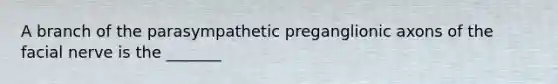 A branch of the parasympathetic preganglionic axons of the facial nerve is the _______