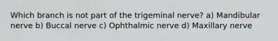 Which branch is not part of the trigeminal nerve? a) Mandibular nerve b) Buccal nerve c) Ophthalmic nerve d) Maxillary nerve