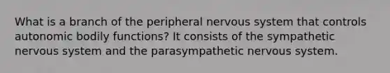 What is a branch of the peripheral nervous system that controls autonomic bodily functions? It consists of the sympathetic nervous system and the parasympathetic nervous system.