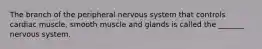 The branch of the peripheral nervous system that controls cardiac muscle, smooth muscle and glands is called the _______ nervous system.